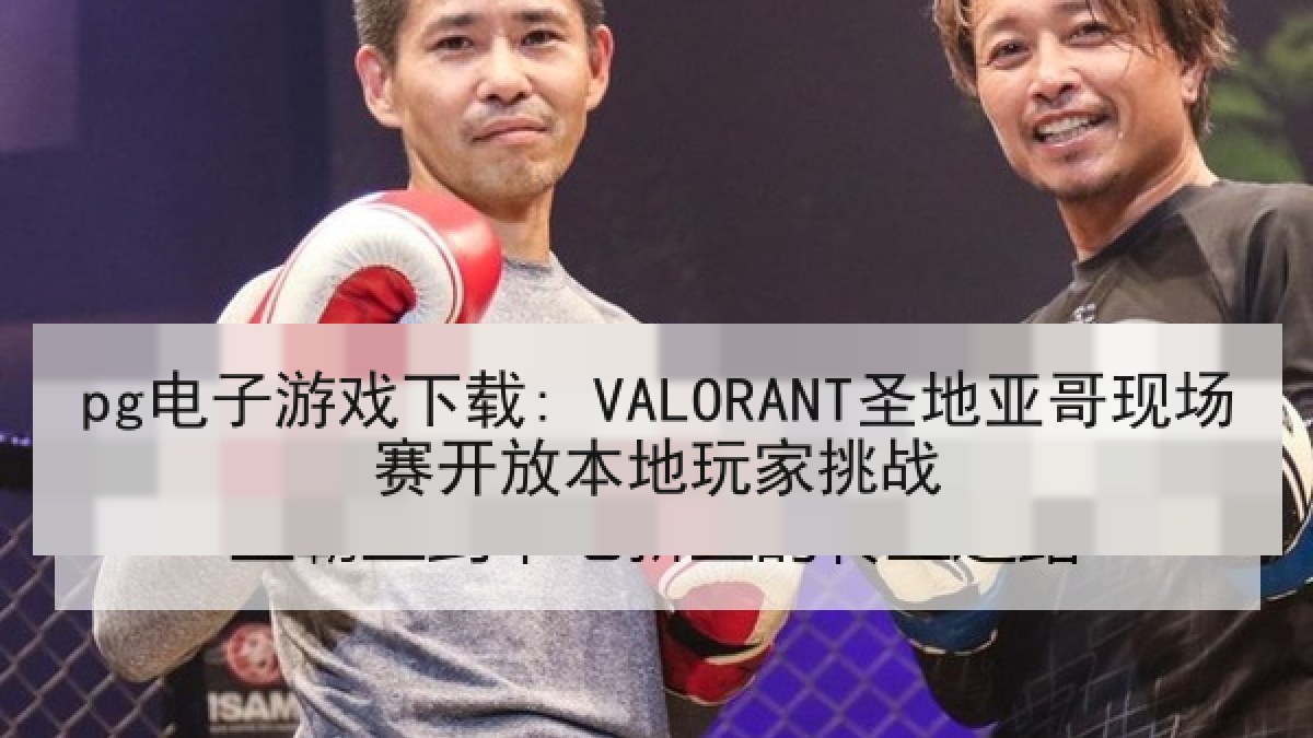 pg电子游戏下载: VALORANT圣地亚哥现场赛开放本地玩家挑战