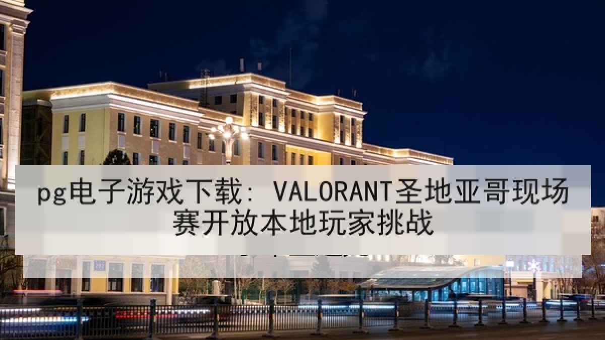 pg电子游戏下载: VALORANT圣地亚哥现场赛开放本地玩家挑战