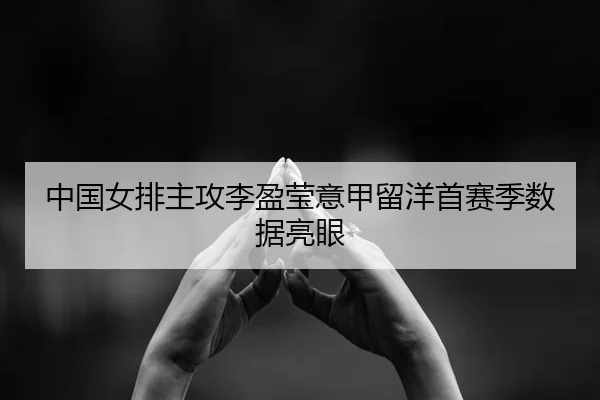 中国女排主攻李盈莹意甲留洋首赛季数据亮眼