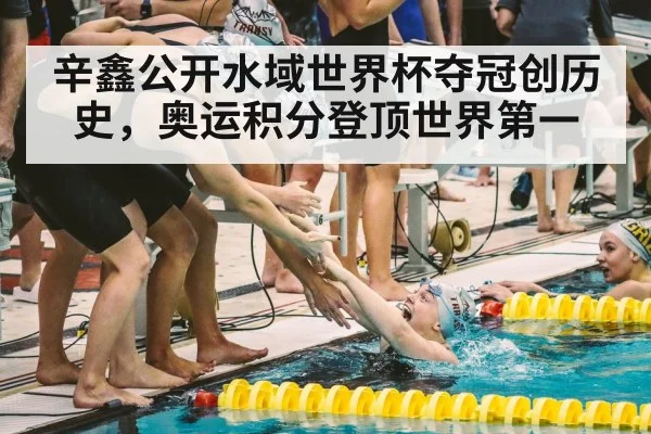 辛鑫公开水域世界杯夺冠创历史，奥运积分登顶世界第一
