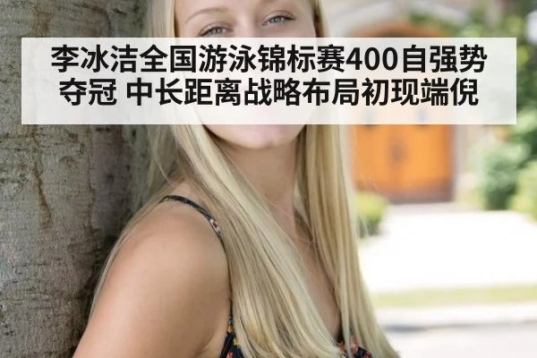 李冰洁全国游泳锦标赛400自强势夺冠 中长距离战略布局初现端倪